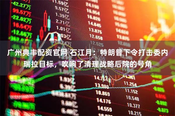 广州典丰配资官网 石江月：特朗普下令打击委内瑞拉目标，吹响了清理战略后院的号角