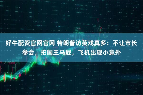 好牛配资官网官网 特朗普访英戏真多:不让市长参会,拍国王马屁,飞机出现小意外