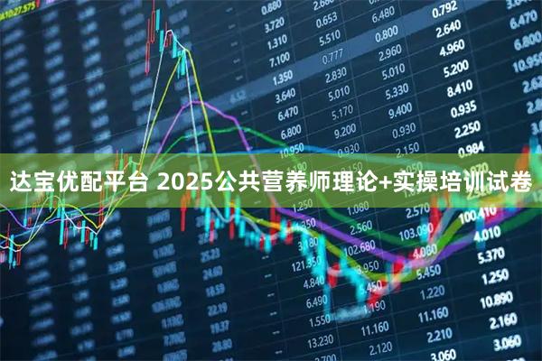 达宝优配平台 2025公共营养师理论+实操培训试卷