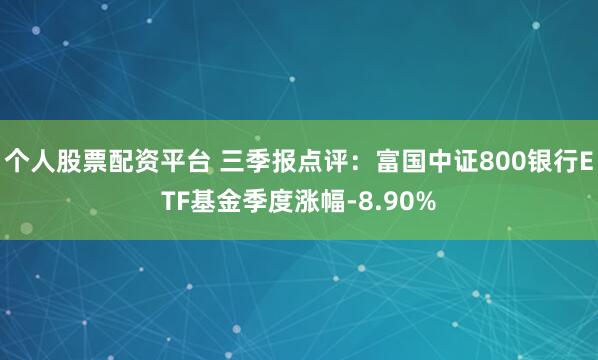 个人股票配资平台 三季报点评：富国中证800银行ETF基金季度涨幅-8.90%