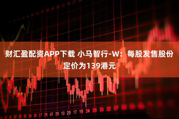财汇盈配资APP下载 小马智行-W：每股发售股份定价为139港元