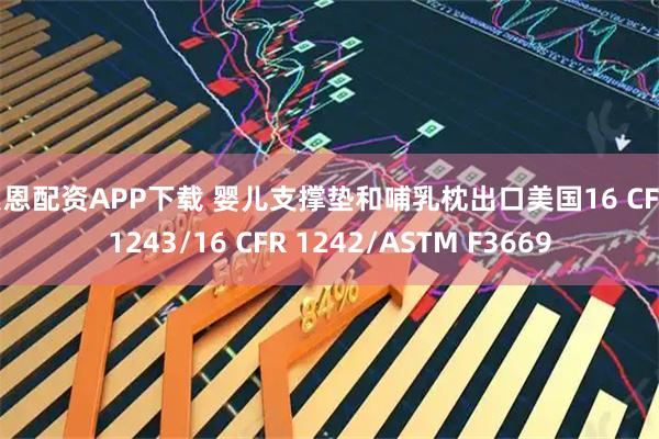 贝恩配资APP下载 婴儿支撑垫和哺乳枕出口美国16 CFR 1243/16 CFR 1242/ASTM F3669