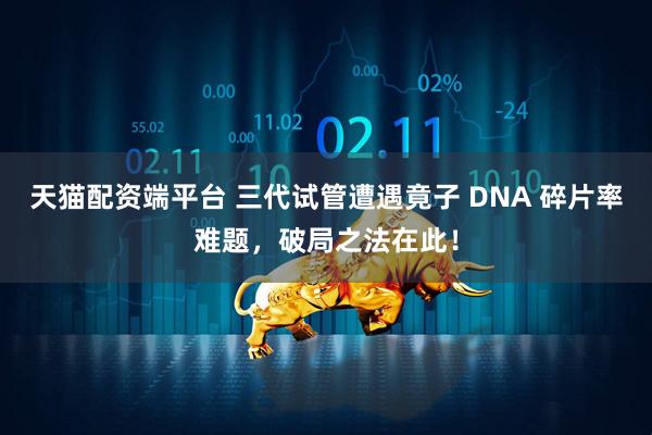 天猫配资端平台 三代试管遭遇竟子 DNA 碎片率难题，破局之法在此！