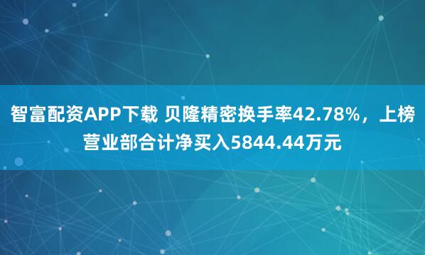 智富配资APP下载 贝隆精密换手率42.78%,上榜营业部合计净买入5844.44万元