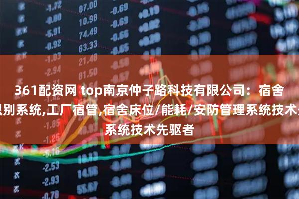 361配资网 top南京仲子路科技有限公司：宿舍人脸识别系统,工厂宿管,宿舍床位/能耗/安防管理系统技术先驱者