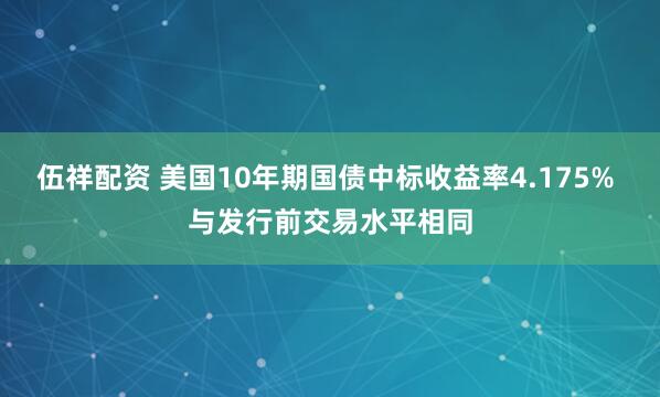 伍祥配资 美国10年期国债中标收益率4.175% 与发行前交易水平相同