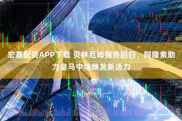 宏基配资APP下载 贝林厄姆强势回归，阿隆索助力皇马中场焕发新活力