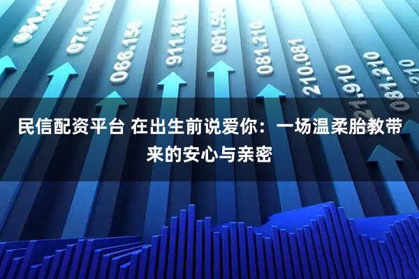 民信配资平台 在出生前说爱你：一场温柔胎教带来的安心与亲密