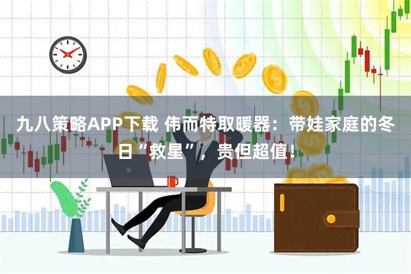 九八策略APP下载 伟而特取暖器：带娃家庭的冬日“救星”，贵但超值！