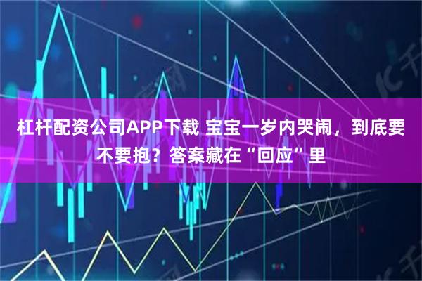 杠杆配资公司APP下载 宝宝一岁内哭闹,到底要不要抱?答案藏在“回应”里