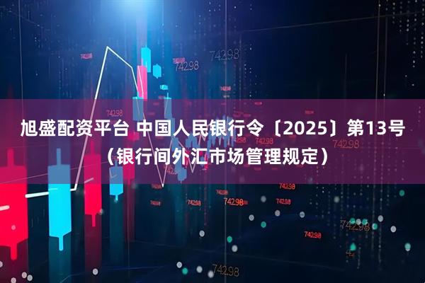 旭盛配资平台 中国人民银行令〔2025〕第13号（银行间外汇市场管理规定）