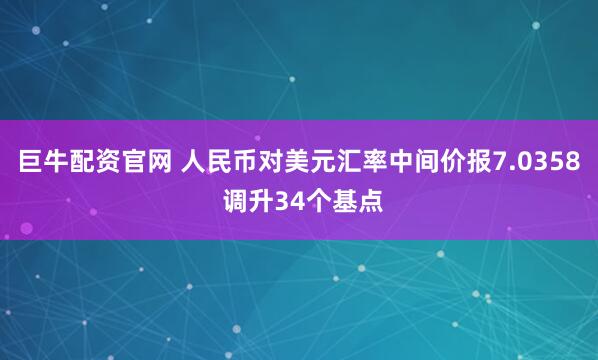 巨牛配资官网 人民币对美元汇率中间价报7.0358 调升34个基点
