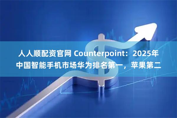 人人顺配资官网 Counterpoint：2025年中国智能手机市场华为排名第一，苹果第二