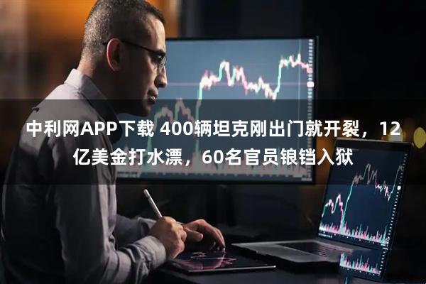 中利网APP下载 400辆坦克刚出门就开裂，12亿美金打水漂，60名官员锒铛入狱