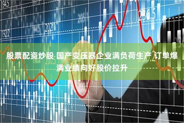 股票配资炒股 国产变压器企业满负荷生产 订单爆满业绩向好股价拉升