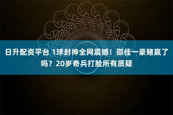 日升配资平台 1球封神全网震撼！邵佳一豪赌赢了吗？20岁奇兵打脸所有质疑