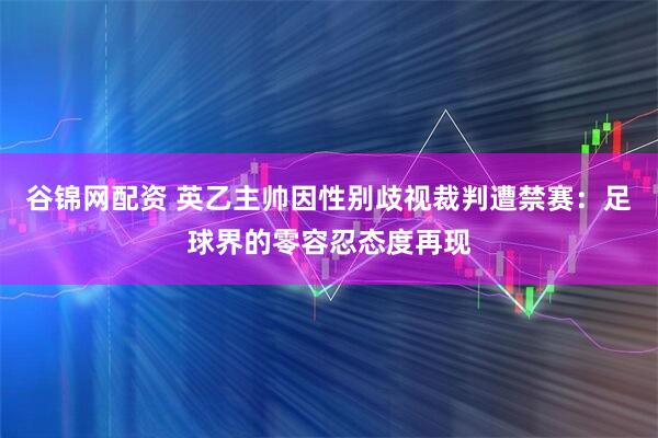 谷锦网配资 英乙主帅因性别歧视裁判遭禁赛：足球界的零容忍态度再现