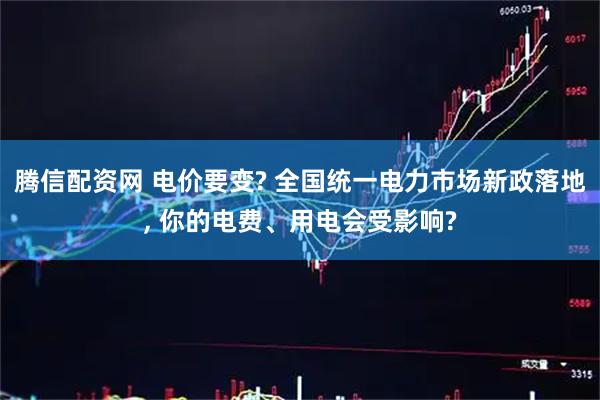 腾信配资网 电价要变? 全国统一电力市场新政落地, 你的电费、用电会受影响?