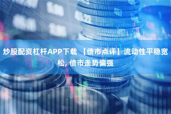 炒股配资杠杆APP下载 【债市点评】流动性平稳宽松, 债市走势偏强