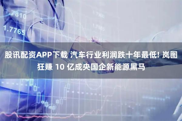 股讯配资APP下载 汽车行业利润跌十年最低! 岚图狂赚 10 亿成央国企新能源黑马
