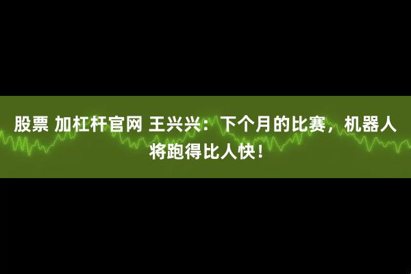 股票 加杠杆官网 王兴兴：下个月的比赛，机器人将跑得比人快！