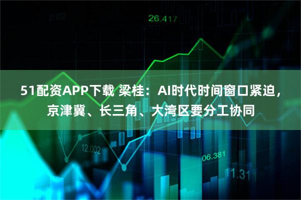 51配资APP下载 梁桂：AI时代时间窗口紧迫，京津冀、长三角、大湾区要分工协同