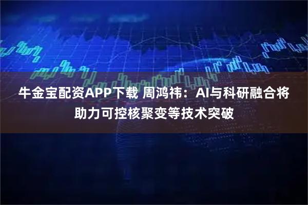 牛金宝配资APP下载 周鸿祎：AI与科研融合将助力可控核聚变等技术突破