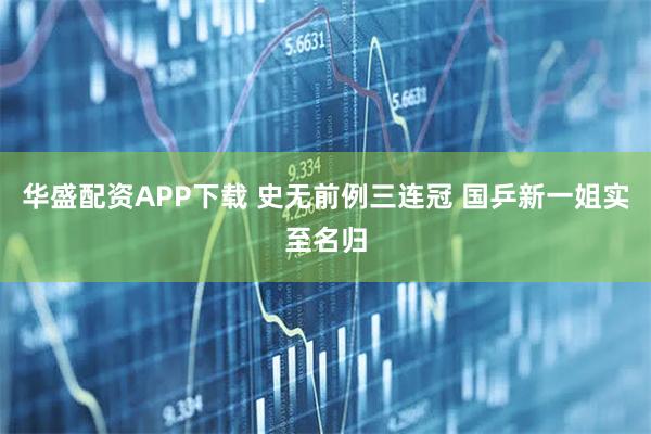 华盛配资APP下载 史无前例三连冠 国乒新一姐实至名归