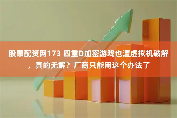 股票配资网173 四重D加密游戏也遭虚拟机破解，真的无解？厂商只能用这个办法了