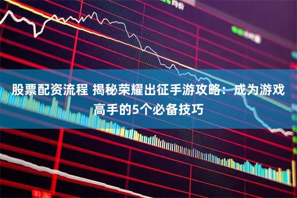 股票配资流程 揭秘荣耀出征手游攻略:成为游戏高手的5个必备技巧