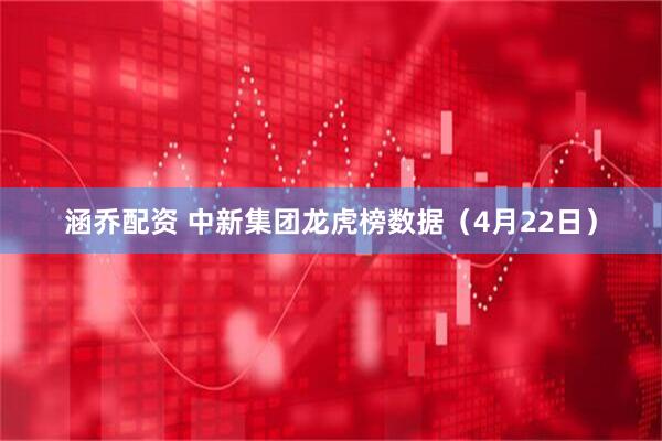 涵乔配资 中新集团龙虎榜数据（4月22日）