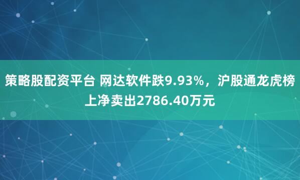 策略股配资平台 网达软件跌9.93%，沪股通龙虎榜上净卖出2786.40万元