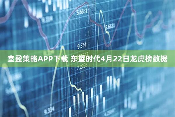 室盈策略APP下载 东望时代4月22日龙虎榜数据
