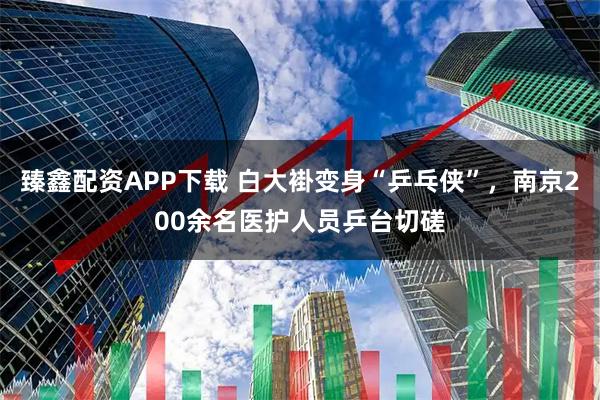 臻鑫配资APP下载 白大褂变身“乒乓侠”，南京200余名医护人员乒台切磋