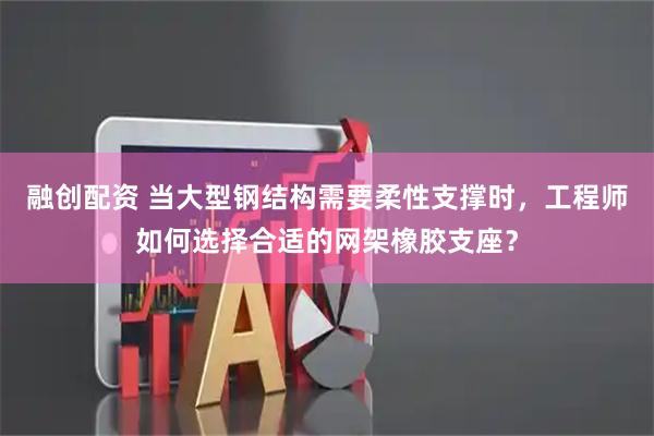 融创配资 当大型钢结构需要柔性支撑时，工程师如何选择合适的网架橡胶支座？
