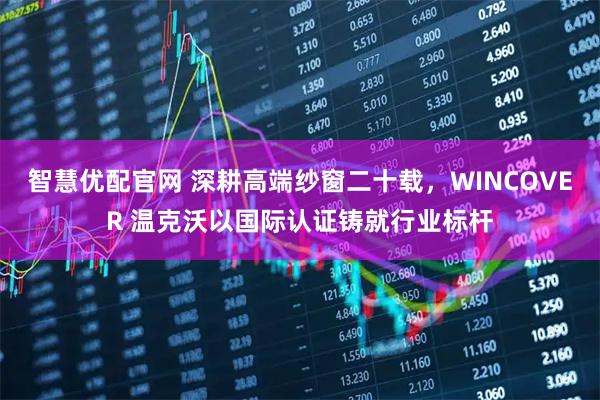智慧优配官网 深耕高端纱窗二十载，WINCOVER 温克沃以国际认证铸就行业标杆