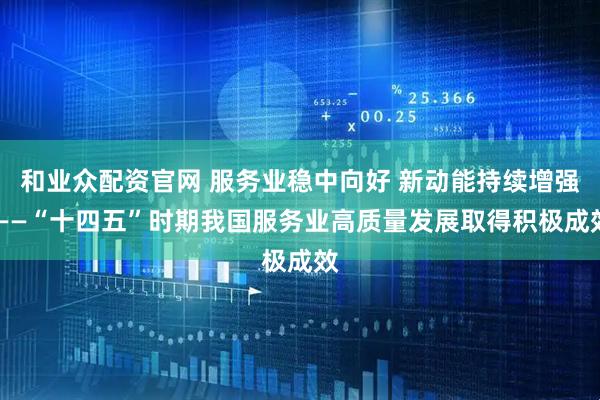 和业众配资官网 服务业稳中向好 新动能持续增强 ——“十四五”时期我国服务业高质量发展取得积极成效