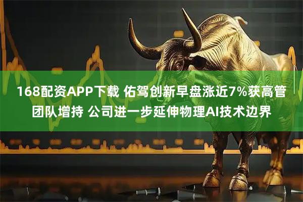 168配资APP下载 佑驾创新早盘涨近7%获高管团队增持 公司进一步延伸物理AI技术边界