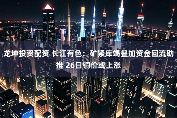 龙坤投资配资 长江有色：矿紧库竭叠加资金回流助推 26日铜价或上涨