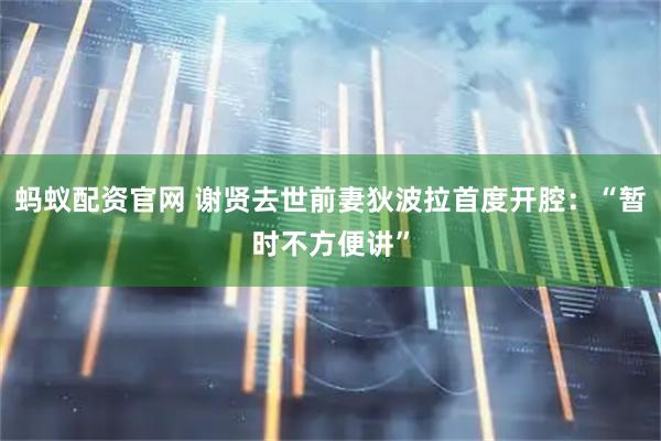 蚂蚁配资官网 谢贤去世前妻狄波拉首度开腔：“暂时不方便讲”