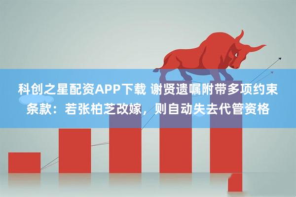 科创之星配资APP下载 谢贤遗嘱附带多项约束条款：若张柏芝改嫁，则自动失去代管资格