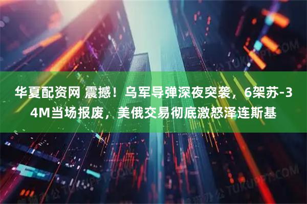华夏配资网 震撼！乌军导弹深夜突袭，6架苏-34M当场报废，美俄交易彻底激怒泽连斯基