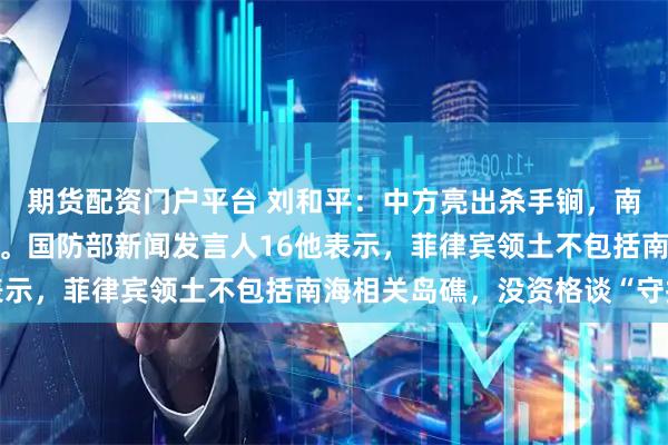 期货配资门户平台 刘和平：中方亮出杀手锏，南海维权或迎来重要转变。国防部新闻发言人16他表示，菲律宾领土不包括南海相关岛礁，没资格谈“守护