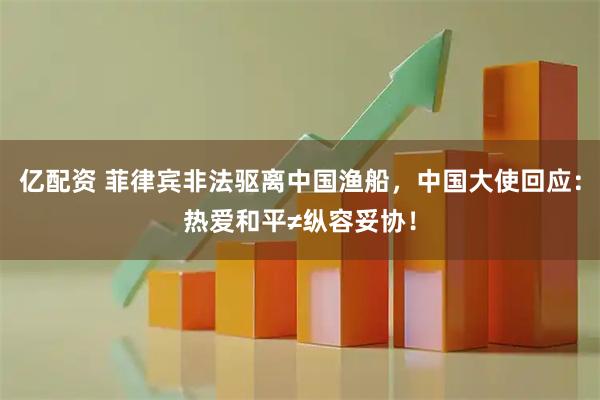 亿配资 菲律宾非法驱离中国渔船，中国大使回应：热爱和平≠纵容妥协！
